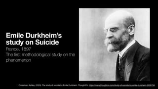 Emile Durkheim’s
study on Suicide
France, 1897
The
fi
rst methodological study on the
phenomenon
Crossman, Ashley. (2020). The study of suicide by Emile Durkheim. ThoughtCo. https://www.thoughtco.com/study-of-suicide-by-emile-durkheim-3026758
 