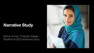 Narrative Study
Stories of how 12 Muslim College
Students at GCU embraced Jesus
 
