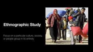 Ethnographic Study
Focus on a particular culture, society,
or people group in its entirety
 