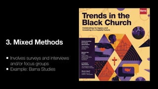 3. Mixed Methods
• Involves surveys and interviews
and/or focus groups
• Example: Barna Studies
 