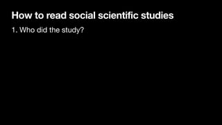 How to read social scientific studies
1. Who did the study?
 