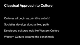 Classical Approach to Culture
Cultures all begin as primitive animist
Societies develop along a
fi
xed path
Developed cultures look like Western Culture
Western Culture became the benchmark
 