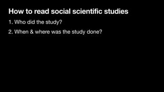How to read social scientific studies
1. Who did the study?
2. When & where was the study done?
 