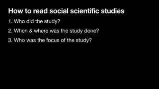 How to read social scientific studies
1. Who did the study?
2. When & where was the study done?
3. Who was the focus of the study?
 