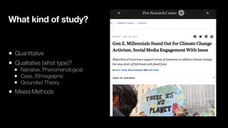 What kind of study?
• Quantitative
• Qualitative (what type)?
• Narrative, Phenomenological
• Case, Ethnographic
• Grounded Theory
• Mixed-Methods
 