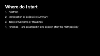 Where do I start
1. Abstract
2. Introduction or Executive summary
3. Table of Contents or Headings
4. Findings— are described in one section after the methodology
 