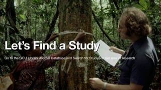 Let’s Find a Study
Go to the GCU Library Journal Database and Search for Studies in our area of research
 