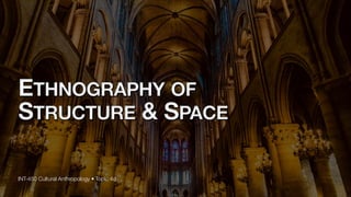 ETHNOGRAPHY OF
STRUCTURE & SPACE
INT-450 Cultural Anthropology • Topic 4d
 