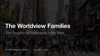 INT-460 Christianity & Culture Wed. Oct 13, 2021
The Worldview Families
The Evolution of Worldviews in the West
 