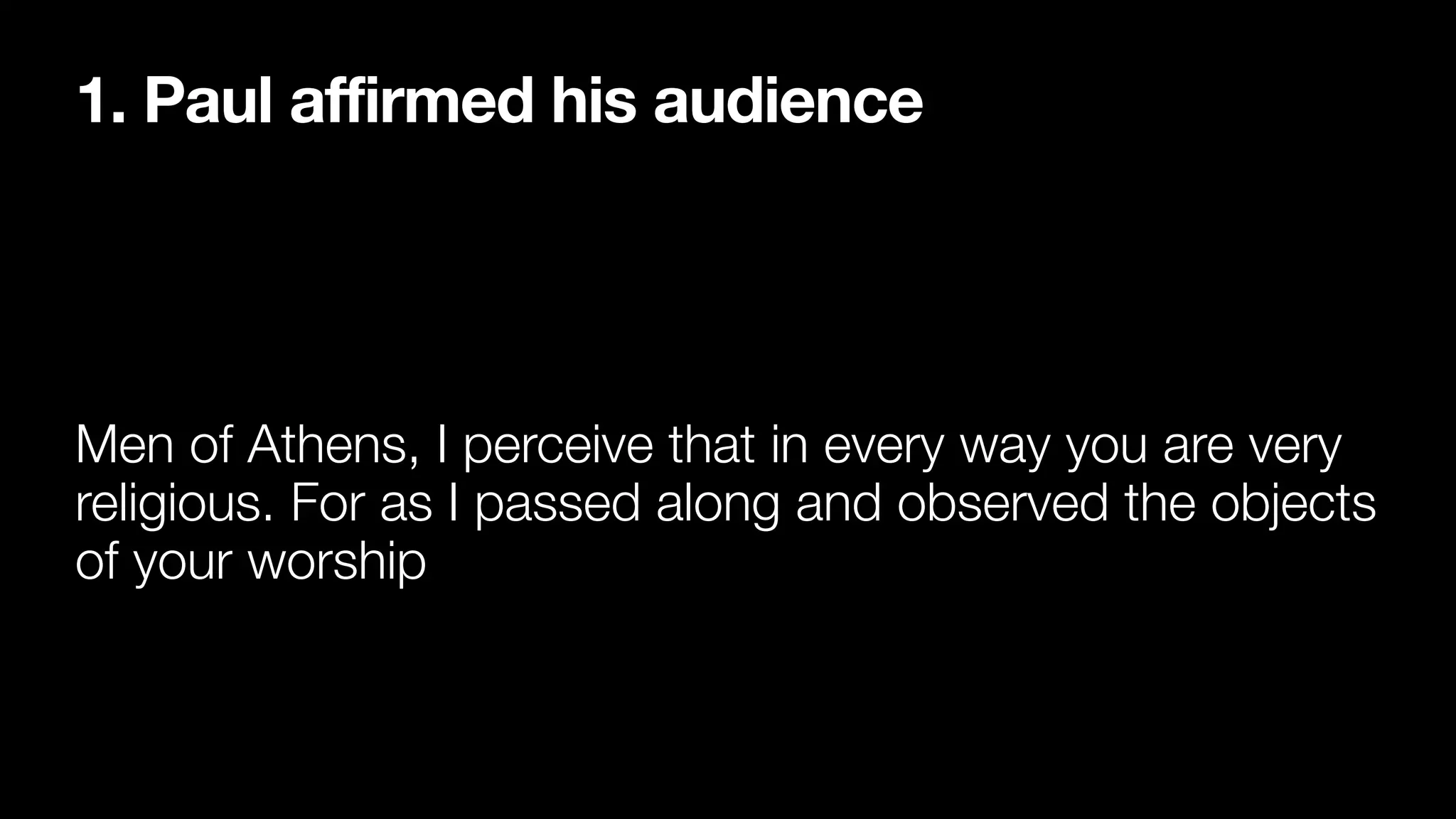 1. Paul affirmed his audience
Men of Athens, I perceive that in every way you are very
religious. For as I passed along and observed the objects
of your worship
 