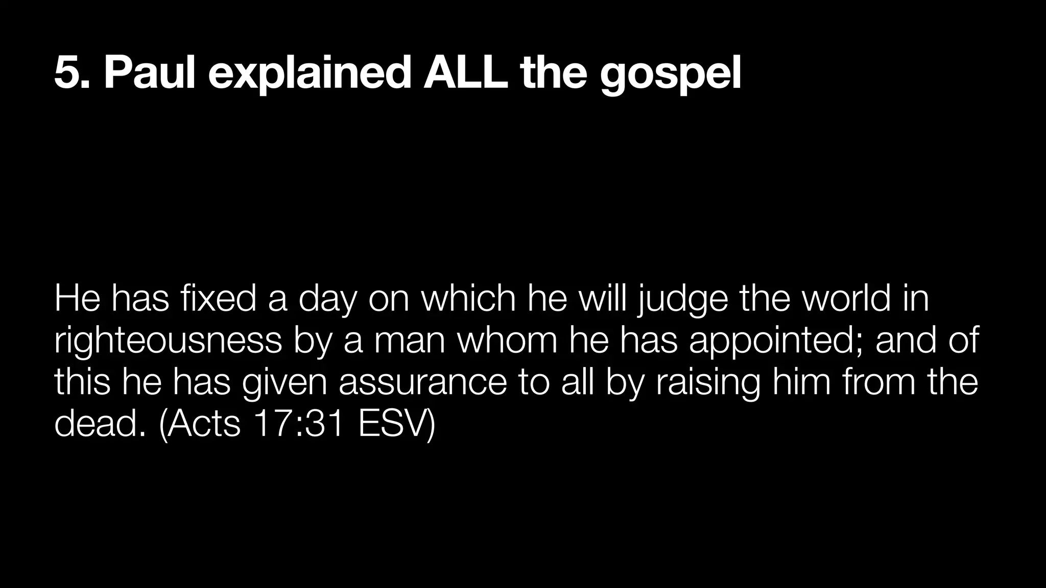5. Paul explained ALL the gospel
He has
fi
xed a day on which he will judge the world in
righteousness by a man whom he has appointed; and of
this he has given assurance to all by raising him from the
dead. (Acts 17:31 ESV)
 