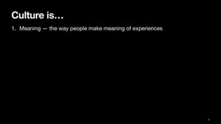 Culture is…
1. Meaning — the way people make meaning of experiences
4
 