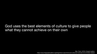 God uses the best elements of culture to give people
what they cannot achieve on their own
Wax, Trevin. (2015). Gospel coaltion.
https://www.thegospelcoalition.org/blogs/trevin-wax/christ-and-culture-an-overview-of-a-christian-classic/
 