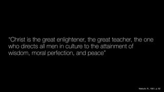 “Christ is the great enlightener, the great teacher, the one
who directs all men in culture to the attainment of
wisdom, moral perfection, and peace”
Niebuhr, R., 1951, p. 92
 