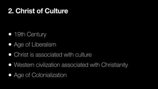 2. Christ of Culture
• 19th Century
• Age of Liberalism
• Christ is associated with culture
• Western civilization associated with Christianity
• Age of Colonialization
 