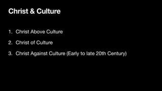 Christ & Culture
1. Christ Above Culture
2. Christ of Culture
3. Christ Against Culture (Early to late 20th Century)
 