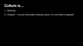 Culture is…
1. Meaning
2. Created — we are continually creating culture. It is not
fi
xed or stagnate
5
 