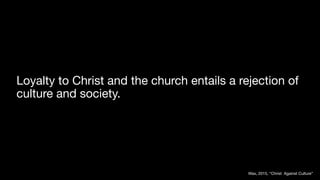 Loyalty to Christ and the church entails a rejection of
culture and society.
Wax, 2015, “Christ Against Culture”
 