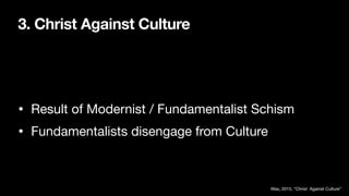 3. Christ Against Culture
• Result of Modernist / Fundamentalist Schism
• Fundamentalists disengage from Culture
Wax, 2015, “Christ Against Culture”
 