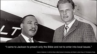 “I came to Jackson to preach only the Bible and not to enter into local issues.”
Cited in Shellnutt, K. (2018). What is Billy Graham’s friendship with Martin Luther King Jr.? Christianity Today.
 