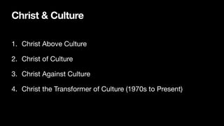Christ & Culture
1. Christ Above Culture
2. Christ of Culture
3. Christ Against Culture
4. Christ the Transformer of Culture (1970s to Present)
 