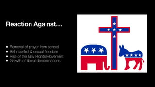 Reaction Against…
• Removal of prayer from school
• Birth control & sexual freedom
• Rise of the Gay Rights Movement
• Growth of liberal denominations
 