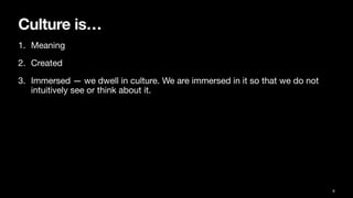 Culture is…
1. Meaning
2. Created
3. Immersed — we dwell in culture. We are immersed in it so that we do not
intuitively see or think about it.
6
 