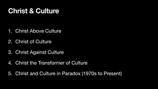 Christ & Culture
1. Christ Above Culture
2. Christ of Culture
3. Christ Against Culture
4. Christ the Transformer of Culture
5. Christ and Culture in Paradox (1970s to Present)
 