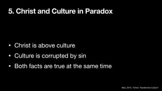 5. Christ and Culture in Paradox
• Christ is above culture
• Culture is corrupted by sin
• Both facts are true at the same time
Wax, 2015, “Christ Transformer Culture”
 