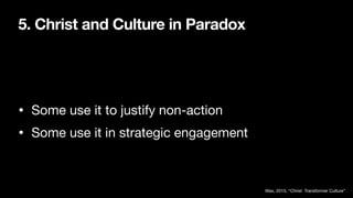 5. Christ and Culture in Paradox
• Some use it to justify non-action
• Some use it in strategic engagement
Wax, 2015, “Christ Transformer Culture”
 
