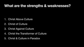 What are the strengths & weaknesses?
1. Christ Above Culture
2. Christ of Culture
3. Christ Against Culture
4. Christ the Transformer of Culture
5. Christ & Culture in Paradox
 