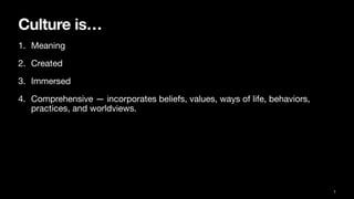 Culture is…
1. Meaning
2. Created
3. Immersed
4. Comprehensive — incorporates beliefs, values, ways of life, behaviors,
practices, and worldviews.
7
 