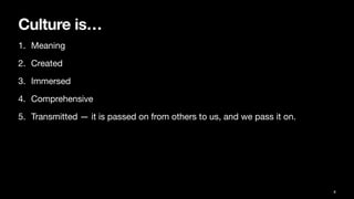 Culture is…
1. Meaning
2. Created
3. Immersed
4. Comprehensive
5. Transmitted — it is passed on from others to us, and we pass it on.
8
 