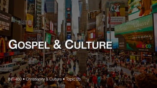 GOSPEL & CULTURE
INT-460 • Christianity & Culture • Topic 2b
 