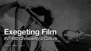 Topic 2, Week 1, Day 2
Exegeting Film
INT-460 Christianity & Culture
 