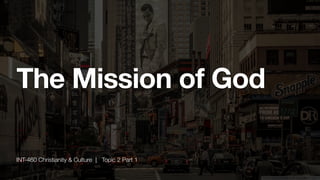 INT-460 Christianity & Culture | Topic 2 Part 1
The Mission of God
 