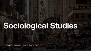 INT-460 Christianity & Culture | Topic 2 Part 3
Sociological Studies
 