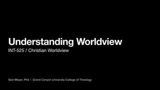 Stan Meyer, Phd | Grand Canyon University College of Theology
Understanding Worldview
INT-525 / Christian Worldview
 