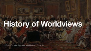 History of Worldviews
INT-525 Christian Worldview and Mission | Topic 3b
 