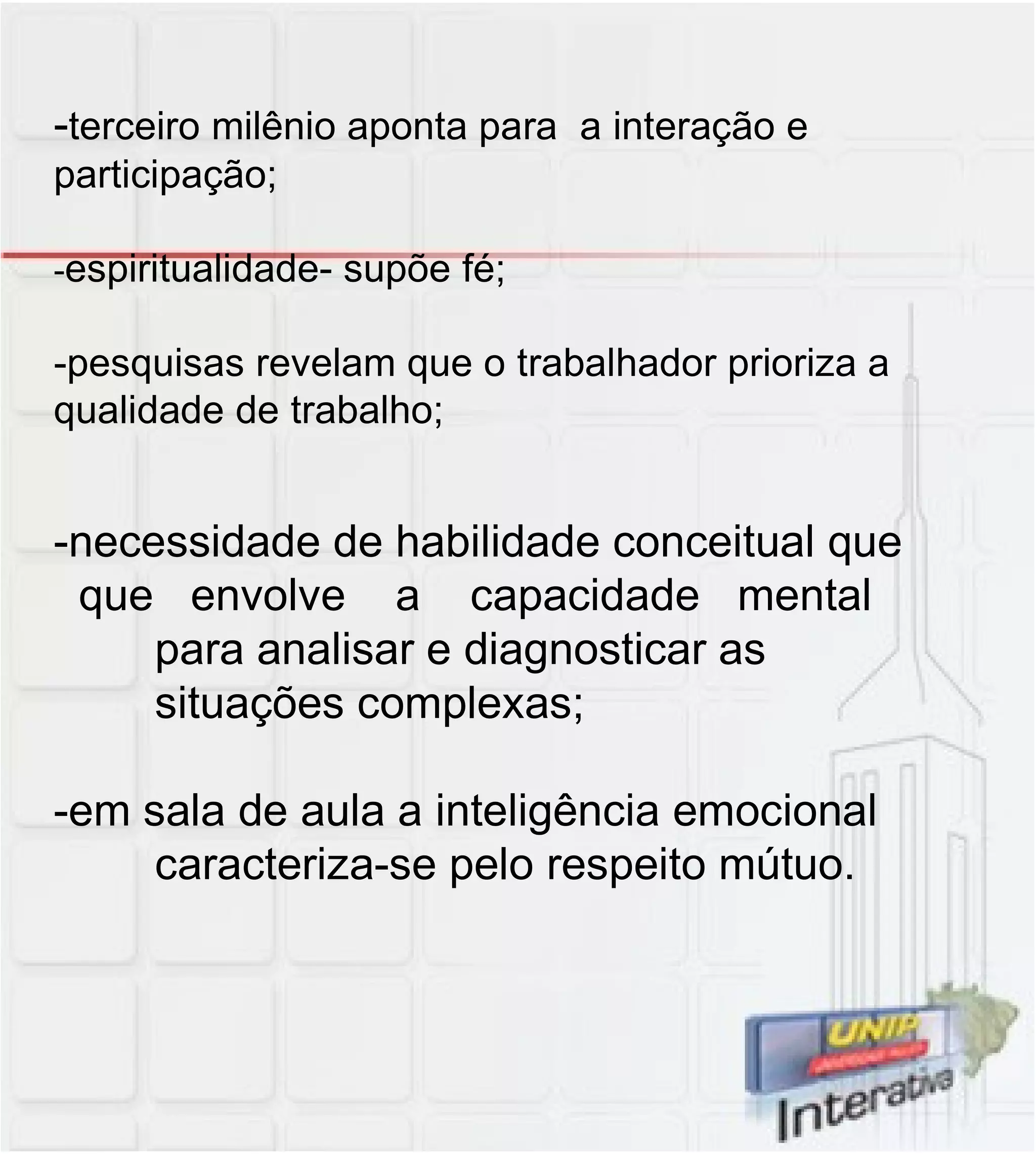 - terceiro milênio aponta para  a interação e participação; - espiritualidade- supõe fé; -pesquisas revelam que o trabalhador prioriza a  qualidade de trabalho; -necessidade de habilidade conceitual que que  envolve  a  capacidade  mental para analisar e diagnosticar as situações complexas; -em sala de aula a inteligência emocional caracteriza-se pelo respeito mútuo. 