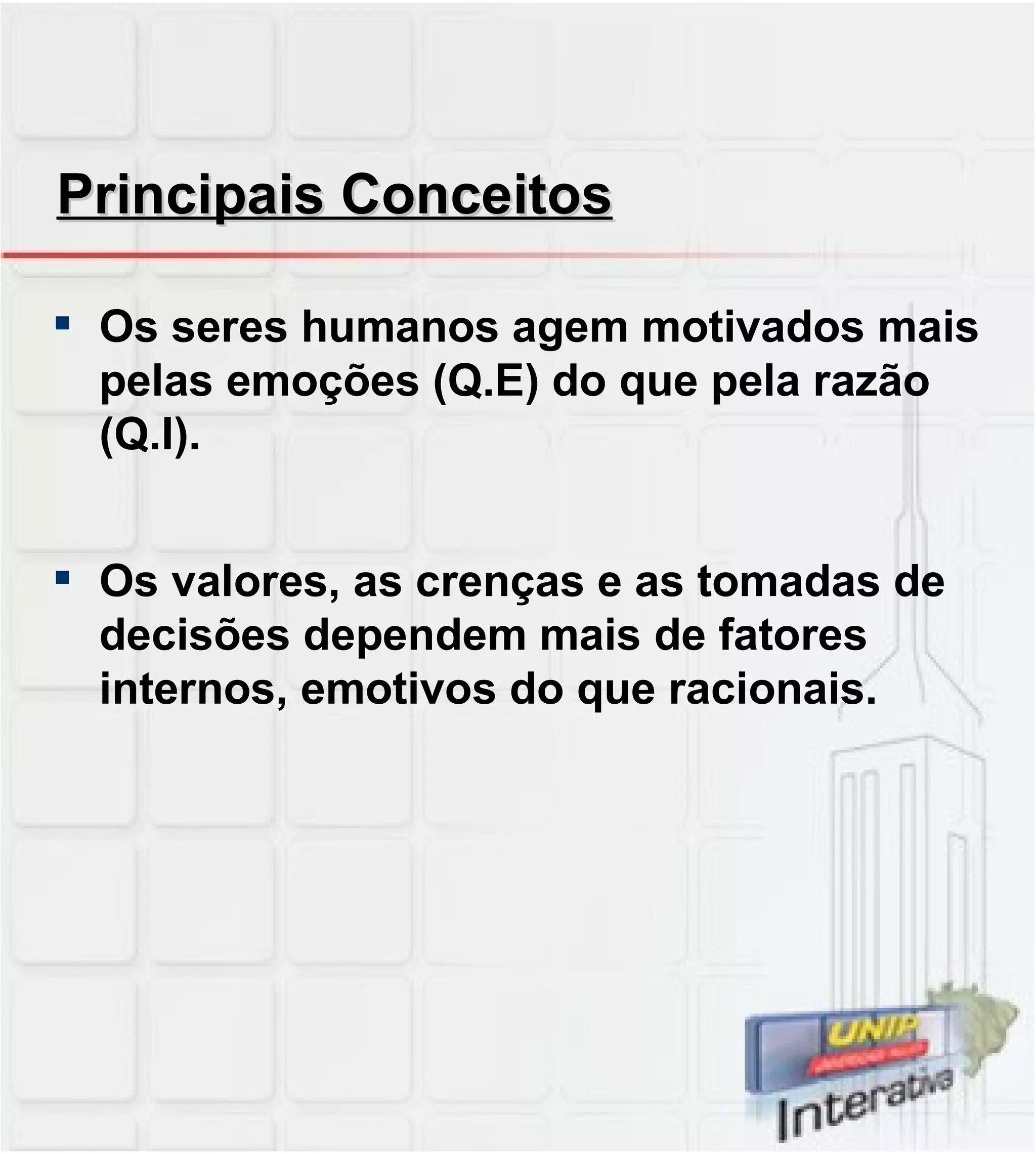 Principais Conceitos Os seres humanos agem motivados mais pelas emoções (Q.E) do que pela razão (Q.I). Os valores, as crenças e as tomadas de decisões dependem mais de fatores internos, emotivos do que racionais. 
