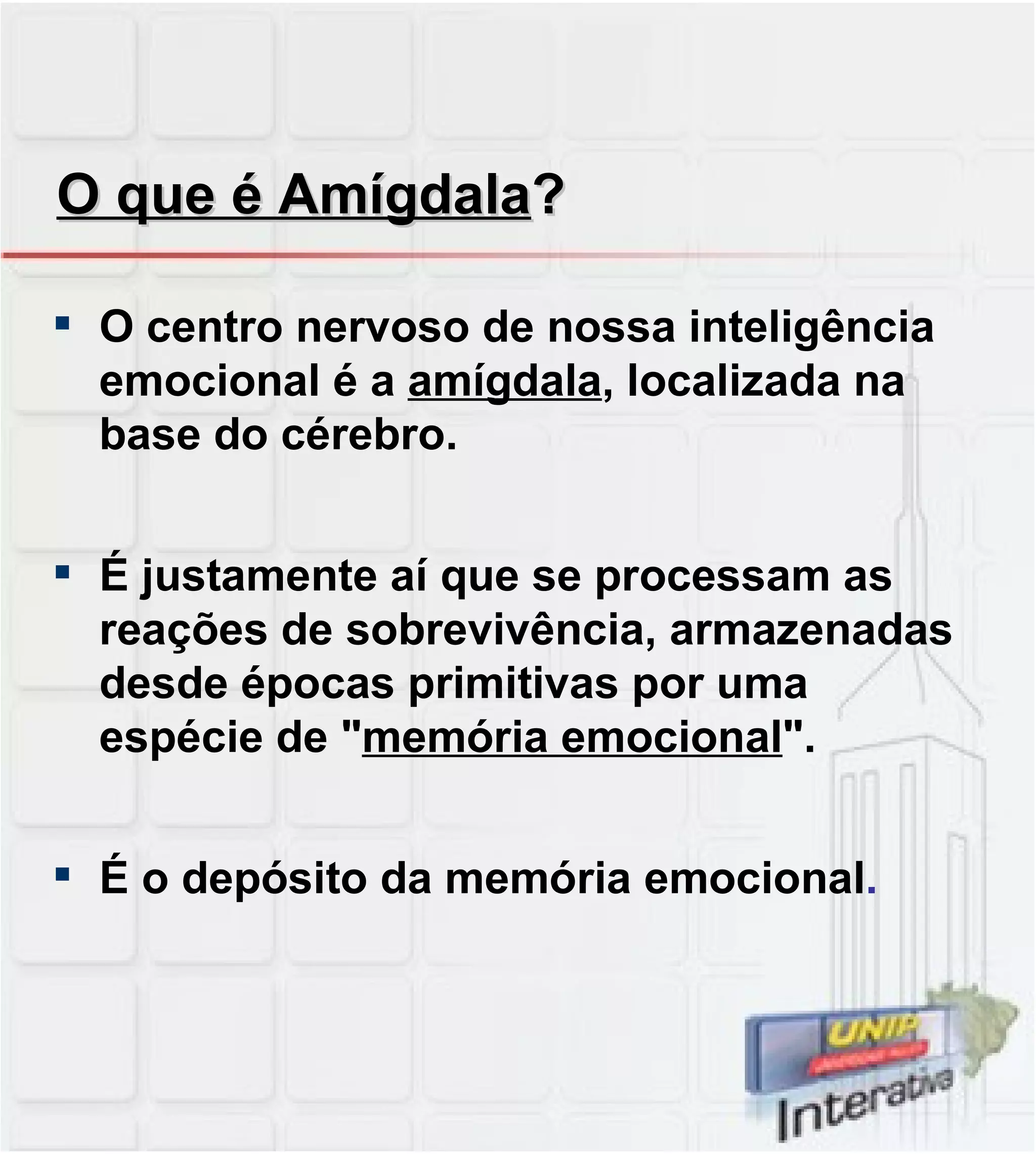O que é Amígdala ? O centro nervoso de nossa inteligência emocional é a  amígdala , localizada na base do cérebro. É justamente aí que se processam as reações de sobrevivência, armazenadas desde épocas primitivas por uma espécie de " memória emocional ". É o depósito da memória emocional . 