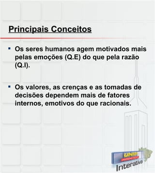Principais Conceitos Os seres humanos agem motivados mais pelas emoções (Q.E) do que pela razão (Q.I). Os valores, as crenças e as tomadas de decisões dependem mais de fatores internos, emotivos do que racionais. 