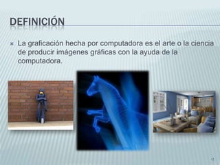 DEFINICIÓN
   La graficación hecha por computadora es el arte o la ciencia
    de producir imágenes gráficas con la ayuda de la
    computadora.




                                                               •2
 