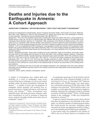 International Journal of Epidemiology                                                                             Vol. 26, No. 4
© International Epidemiological Association 1997                                                                  Printed in Great Britain




Deaths and Injuries due to the
Earthquake in Armenia:
A Cohort Approach
HAROUTUNE K ARMENIAN,* ARTHUR MELKONIAN,** ERIC K NOJI† AND ASHOT P HOVANESIAN**


Armenian H K (Department of Epidemiology, School of Hygiene and Public Health, Johns Hopkins University, Baltimore,
MD 21205, USA), Melkonian A, Noji E K and Hovanesian A P. Deaths and injuries due to the earthquake in Armenia:
A cohort approach. International Journal of Epidemiology 1997; 26: 806–813.
Background. This is the first population-based study of earthquake injuries and deaths that uses a cohort approach to
identify factors of high risk. As part of a special project that collected data about the population in the aftermath of the
earthquake that hit Northern Armenia on 7 December 1988, employees of the Ministry of Health working in the earth-
quake zone on 7 December 1988, and their families, were studied as a cohort to assess the short and long term impact of
the disaster. The current analysis assesses short term outcomes of injuries and deaths as a direct result of the earthquake.
Methods. From an unduplicated list of 9017 employees, it was possible to contact and interview 7016 employees or their
families over a period extending from April 1990 to December 1992. The current analysis presents the determinants of 831
deaths and 1454 injuries that resulted directly from the earthquake in our study population of 32 743 people (employees
and their families).
Results. Geographical location, being inside a building during the earthquake, height of the building, and location within
the upper floors of the building were risk factors for injury and death in the univariate analyses. However, multivariate
analyses, using different models, revealed that being in the Spitak region (odds ratio [OR] = 80.9, 95% confidence interval
[CI] : 55.5–118.1) and in the city of Gumri (OR = 30.7, 95% CI : 21.4–44.2) and inside a building at the moment of the
earthquake (OR = 10.1, 95% CI : 6.5–15.9) were the strongest predictors for death. Although of smaller magnitude,
the same factors had significant OR for injuries. Building height was more important as a factor in predicting death than
the location of the individual on various floors of the building except for being on the ground floor of the building which
was protective.
Conclusions. Considering that most of the high rise buildings destroyed in this earthquake were built using standard
techniques, the most effective preventive effort for this disaster would have been appropriate structural approaches prior
to the earthquake.
Keywords: cohort, deaths, disasters, earthquakes, injuries



A number of investigations have studied death and                             An earthquake registering 6.9 on the Richter scale hit
morbidity as a result of earthquakes using cross-                          the northern part of the Armenian Republic of the So-
sectional field survey techniques as well as case-control                  viet Union at 11:41 a.m. on 7 December 1988.16 Between
methods within the period immediately following the                        half-a-million and 700 000 people were made home-
disaster.1–5 A number of these past investigations of                      less, with deaths estimated at 25 000. More than 21 000
earthquake related morbidity and mortality have re-                        residences were destroyed. 17 While definitive data is not
ported associations of death and injuries with structural                  available, it would appear that the population trapped in
factors and damage. 6–10 These investigations have                         buildings following the earthquake could be estimated
identified injury and death prevention strategies under                    at between 30 000 and 50 000.18 Of the 130 000 people
such circumstances as well as assisting in improving                       injured in this earthquake, 14 000 were hospitalized,
rescue, medical and public health action taken after an                    primarily in Armenia.19,20
earthquake’s impact.11–15                                                     As part of a special information project that collected
                                                                           data about the population in the aftermath of the earth-
* Department of Epidemiology, School of Hygiene and Public Health,         quake, we initiated a number of epidemiological studies
The Johns Hopkins University, School of Hygiene and Public                 that would provide the necessary intelligence about
Health, Department of Epidemiology, 615 N Wolfe Street, Baltimore,         structural risk factors and appropriate protective behavi-
MD 21205, USA.
** Republican Information and Computer Center, Ministry of Health,
                                                                           our in the immediate period following an earthquake. 21,22
Armenia.                                                                   A case-control study was conducted in the summer of
†
  Centers for Disease Control and Prevention, Atlanta, GA, USA.            1989 in the city of Gumri (known as Leninakan at the
                                                                     806
 