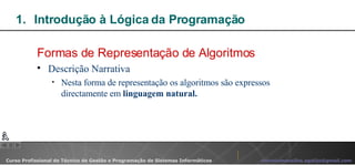 Introdução à Lógica da Programação  Formas de Representação de Algoritmos Descrição Narrativa Nesta forma de representação os algoritmos são expressos directamente em  linguagem natural. 