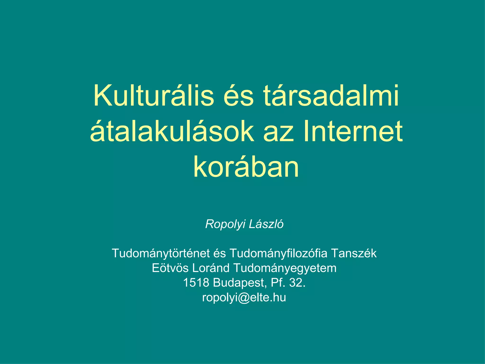 Kulturális és társadalmi átalakulások az Internet korában Ropolyi László Tudománytörténet és Tudományfilozófia Tanszék Eötvös Loránd Tudományegyetem 1518 Budapest, Pf. 32. [email_address] 