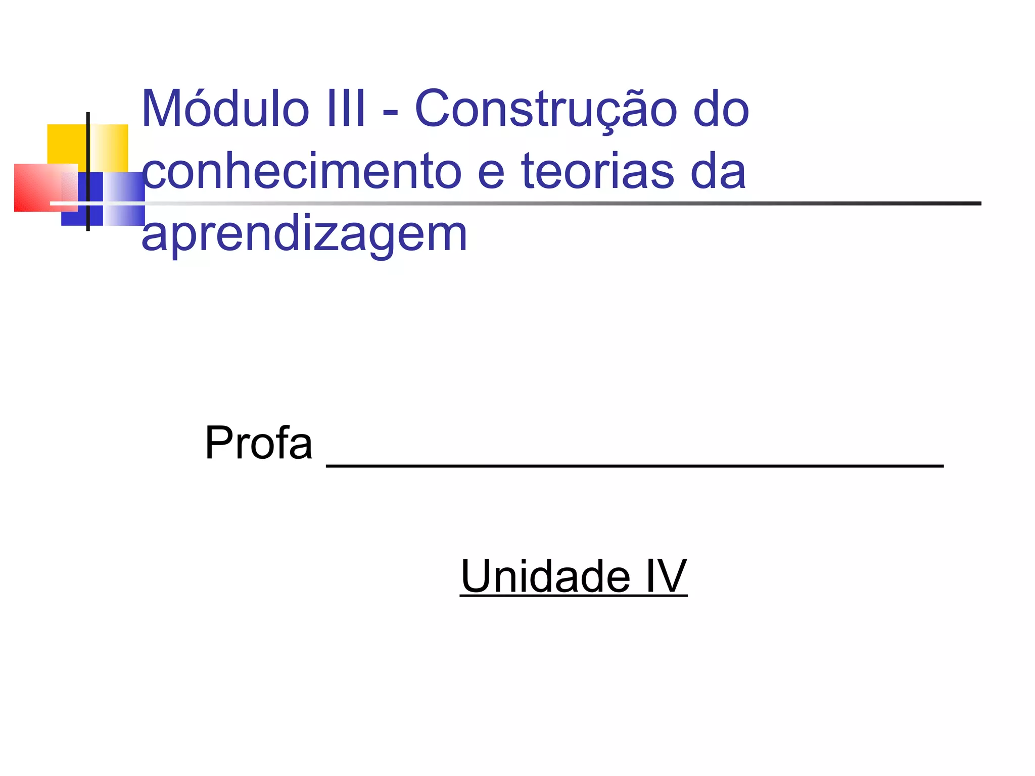 Módulo III - Construção do conhecimento e teorias da aprendizagem Profa ________________________ Unidade IV 