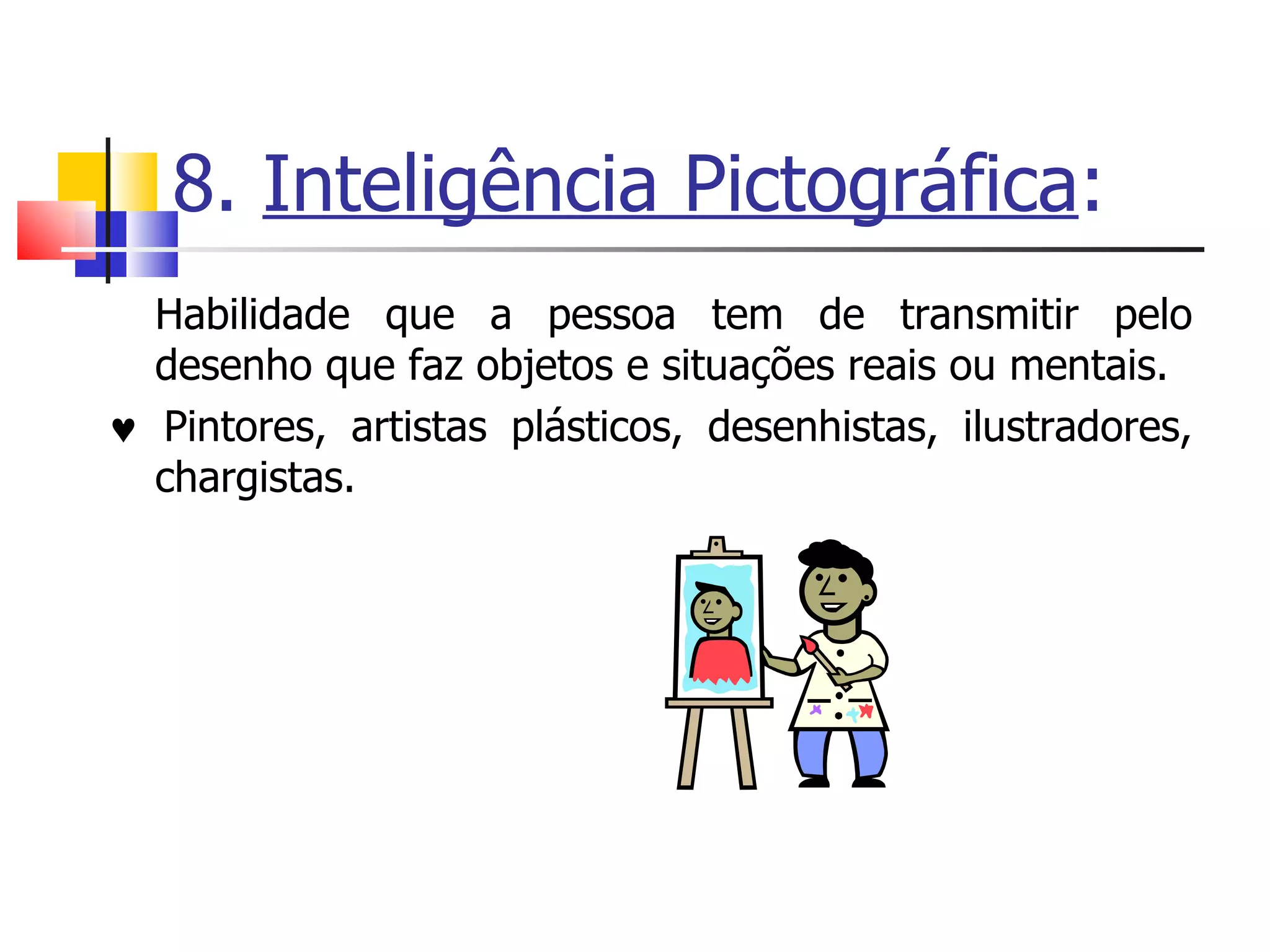 8.  Inteligência Pictográfica : Habilidade que a pessoa tem de transmitir pelo desenho que faz objetos e situações reais ou mentais.     Pintores, artistas plásticos, desenhistas, ilustradores, chargistas. 