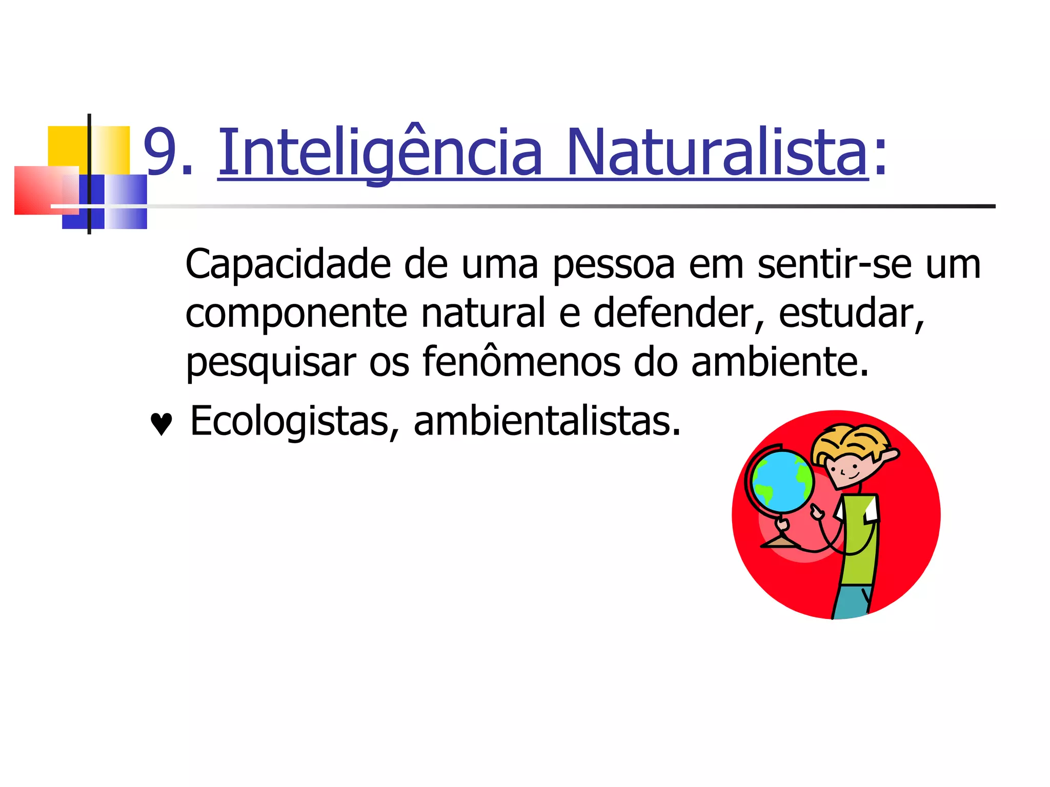 9.  Inteligência Naturalista : Capacidade de uma pessoa em sentir-se um componente natural e defender, estudar, pesquisar os fenômenos do ambiente.     Ecologistas, ambientalistas. 